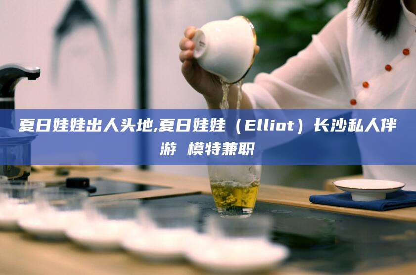 资阳夏日娃娃出人头地,夏日娃娃（Elliot）长沙私人伴游 模特兼职