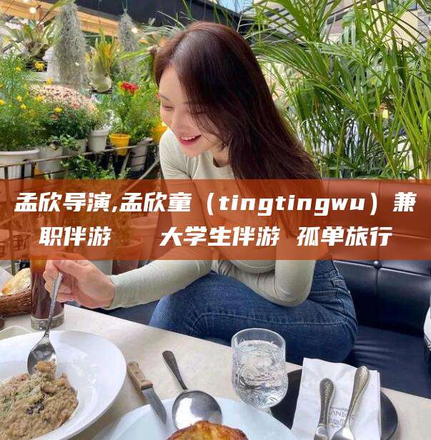 资阳孟欣导演,孟欣童（tingtingwu）兼职伴游   大学生伴游 孤单旅行