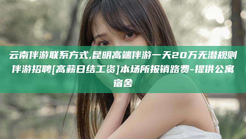 资阳云南伴游联系方式,昆明高端伴游一天20万无潜规则伴游招聘[高薪日结工资]本场所报销路费-提供公寓宿舍