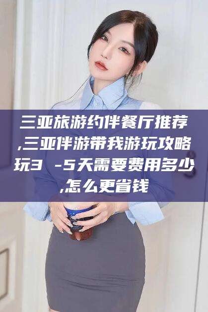 资阳三亚旅游约伴餐厅推荐,三亚伴游带我游玩攻略玩3 -5天需要费用多少,怎么更省钱