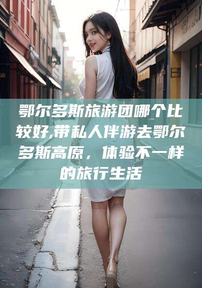 资阳鄂尔多斯旅游团哪个比较好,带私人伴游去鄂尔多斯高原，体验不一样的旅行生活