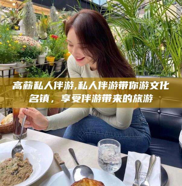 资阳高薪私人伴游,私人伴游带你游文化名镇，享受伴游带来的旅游