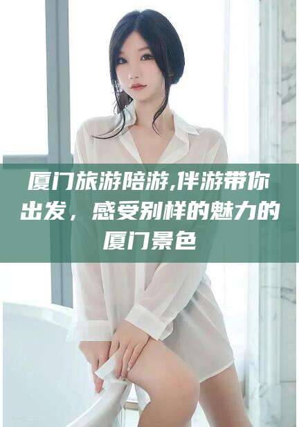 资阳厦门旅游陪游,伴游带你出发，感受别样的魅力的厦门景色