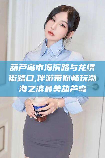 资阳葫芦岛市海滨路与龙绣街路口,伴游带你畅玩渤海之滨最美葫芦岛