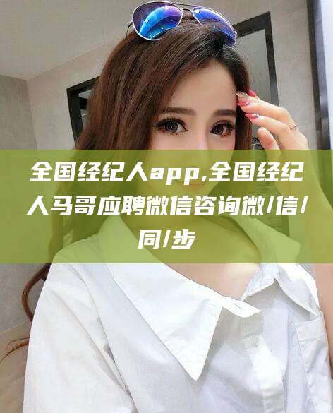 资阳全国经纪人app,全国经纪人马哥应聘微信咨询微/信/同/步