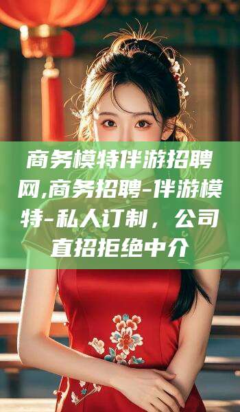 资阳商务模特伴游招聘网,商务招聘-伴游模特-私人订制，公司直招拒绝中介