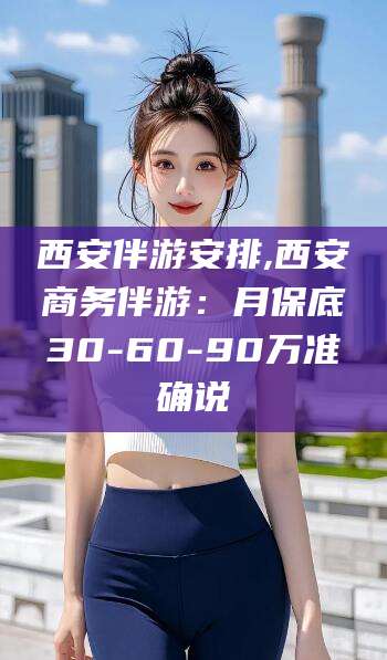 资阳西安伴游安排,西安商务伴游：月保底30-60-90万准确说