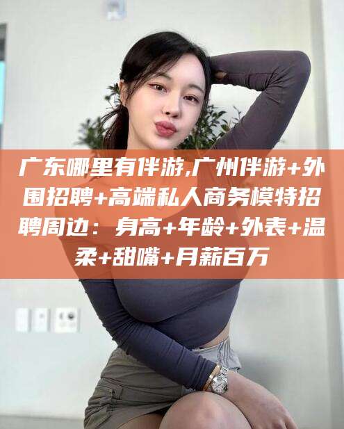 资阳广东哪里有伴游,广州伴游+外围招聘+高端私人商务模特招聘周边：身高+年龄+外表+温柔+甜嘴+月薪百万