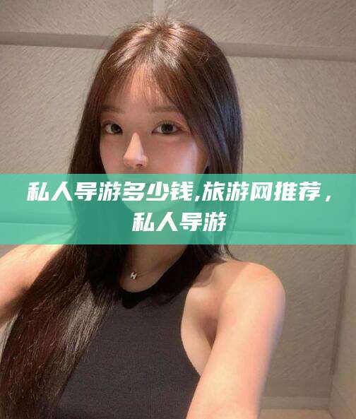 资阳私人导游多少钱,旅游网推荐，私人导游