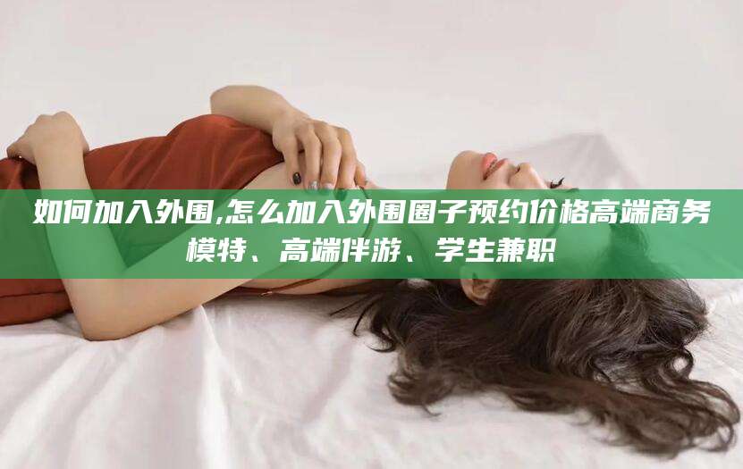 资阳如何加入外围,怎么加入外围圈子预约价格高端商务模特、高端伴游、学生兼职