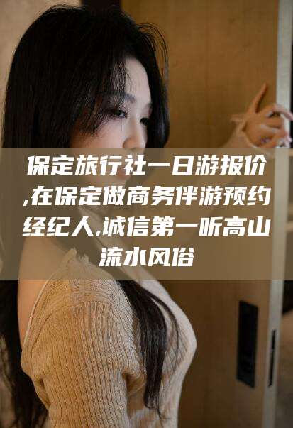 资阳保定旅行社一日游报价,在保定做商务伴游预约经纪人,诚信第一听高山流水风俗