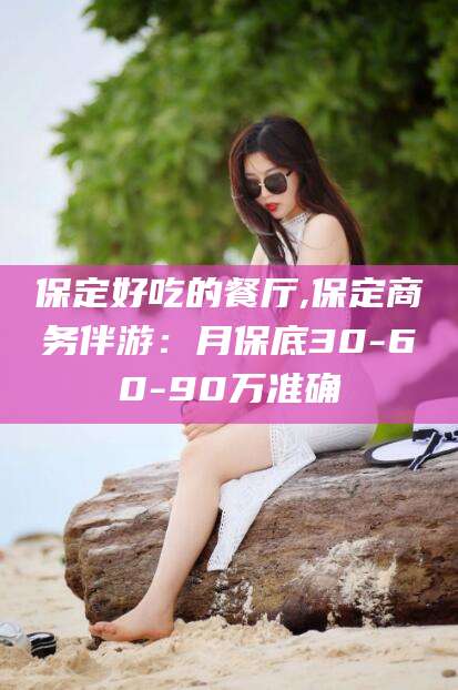 资阳保定好吃的餐厅,保定商务伴游：月保底30-60-90万准确