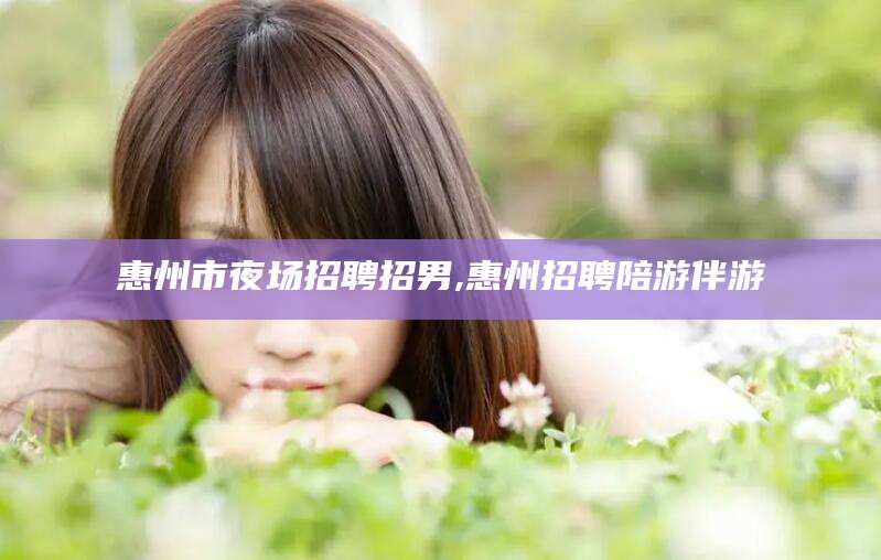 资阳惠州市夜场招聘招男,惠州招聘陪游伴游