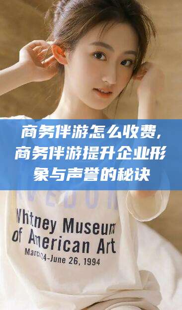 资阳商务伴游怎么收费,商务伴游提升企业形象与声誉的秘诀