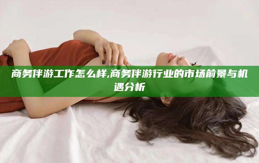 资阳商务伴游工作怎么样,商务伴游行业的市场前景与机遇分析